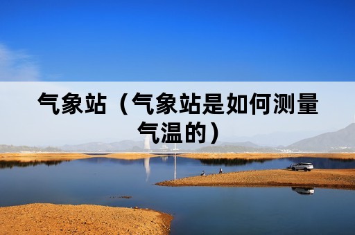 气象站（气象站是如何测量气温的）