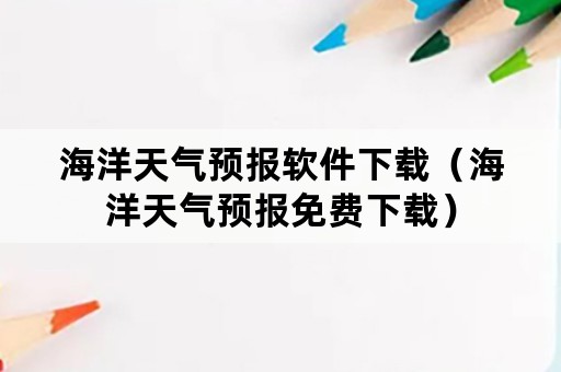 海洋天气预报软件下载（海洋天气预报免费下载）