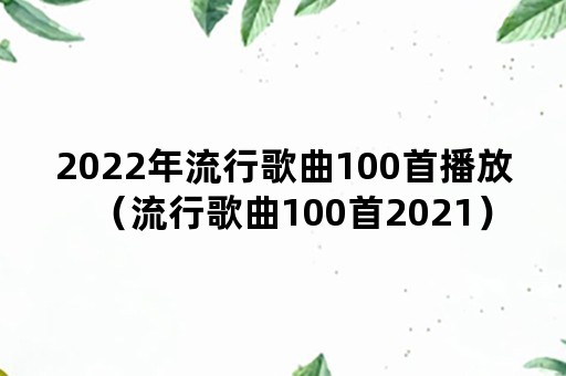 2022年流行歌曲100首播放（流行歌曲100首2021）