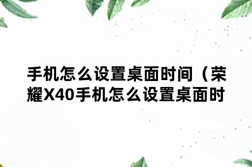 手机怎么设置桌面时间（荣耀X40手机怎么设置桌面时间）