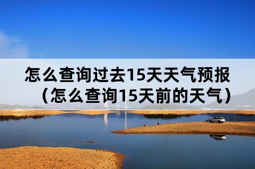 怎么查询过去15天天气预报（怎么查询15天前的天气）