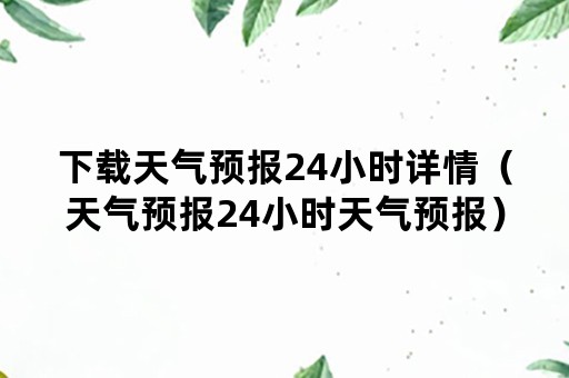 下载天气预报24小时详情（天气预报24小时天气预报）