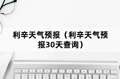 利辛天气预报（利辛天气预报30天查询）