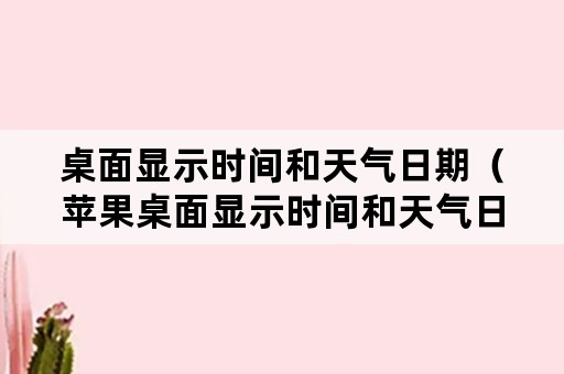 桌面显示时间和天气日期（苹果桌面显示时间和天气日期）