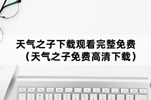 天气之子下载观看完整免费（天气之子免费高清下载）