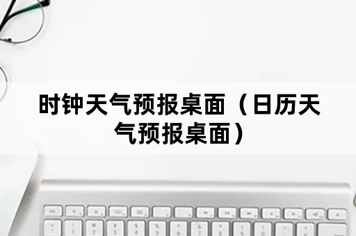 时钟天气预报桌面（日历天气预报桌面）