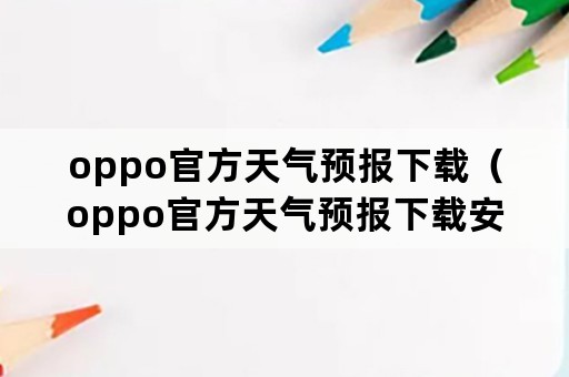 oppo官方天气预报下载（oppo官方天气预报下载安装）