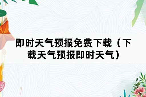 即时天气预报免费下载（下载天气预报即时天气）