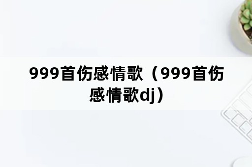 999首伤感情歌（999首伤感情歌dj）