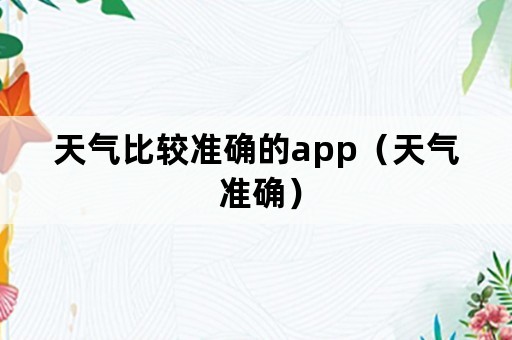 天气比较准确的app（天气 准确）