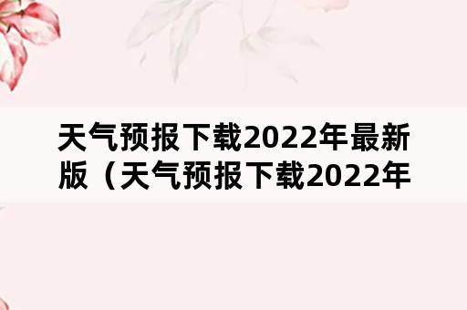 天气预报下载2022年最新版（天气预报下载2022年最新版安装）