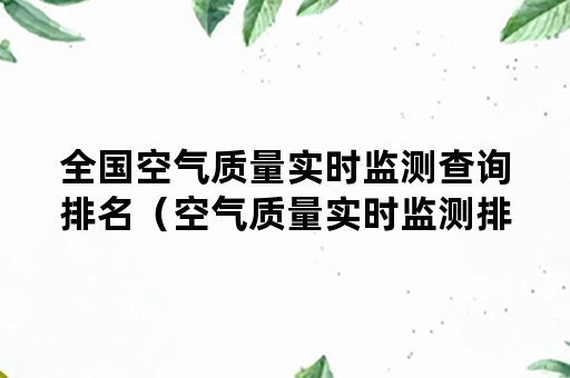 全国空气质量实时监测查询排名（空气质量实时监测排名在哪看）