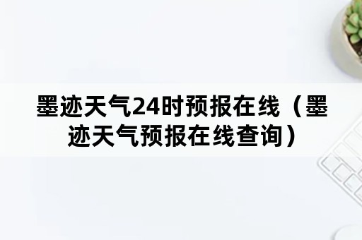 墨迹天气24时预报在线（墨迹天气预报在线查询）