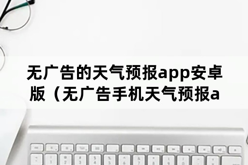 无广告的天气预报app安卓版（无广告手机天气预报app）