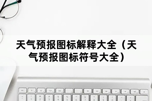 天气预报图标解释大全（天气预报图标符号大全）