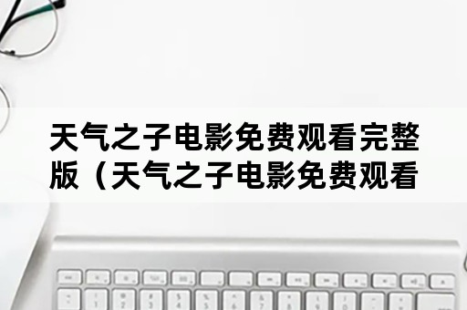 天气之子电影免费观看完整版（天气之子电影免费观看完整版高清国语版）