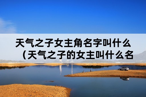 天气之子女主角名字叫什么（天气之子的女主叫什么名字）