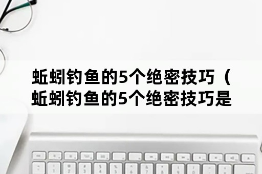 蚯蚓钓鱼的5个绝密技巧（蚯蚓钓鱼的5个绝密技巧是什么）