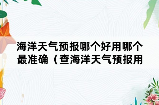 海洋天气预报哪个好用哪个最准确（查海洋天气预报用什么最准?）