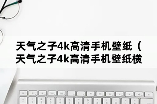 天气之子4k高清手机壁纸（天气之子4k高清手机壁纸横屏）