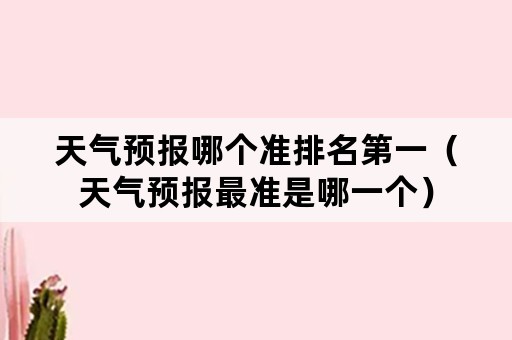 天气预报哪个准排名第一（天气预报最准是哪一个）