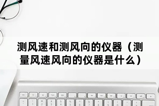 测风速和测风向的仪器（测量风速风向的仪器是什么）