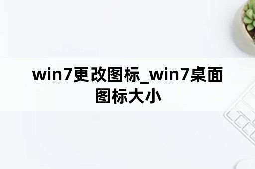 win7更改图标_win7桌面图标大小