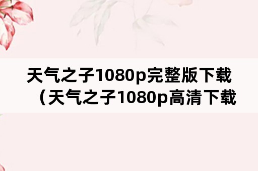天气之子1080p完整版下载（天气之子1080p高清下载）