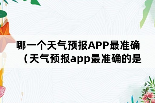 哪一个天气预报APP最准确（天气预报app最准确的是哪一个）