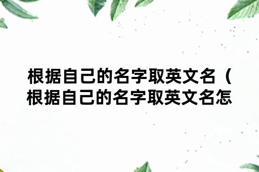 根据自己的名字取英文名（根据自己的名字取英文名怎么取）