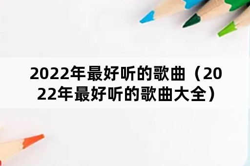 2022年最好听的歌曲（2022年最好听的歌曲大全）