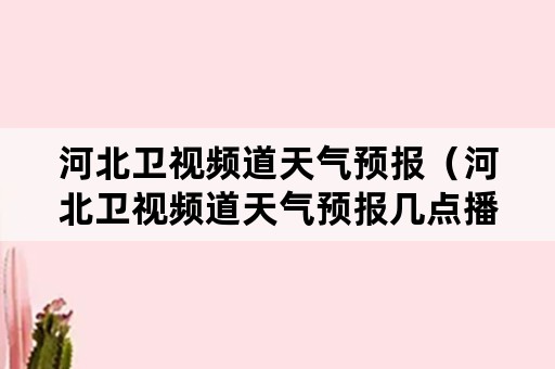 河北卫视频道天气预报（河北卫视频道天气预报几点播）