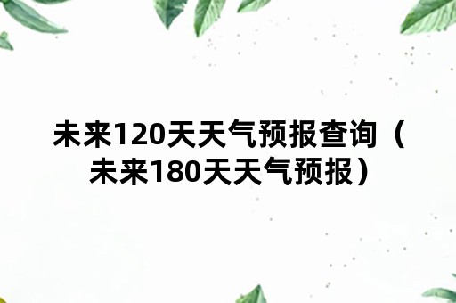 未来120天天气预报查询（未来180天天气预报）