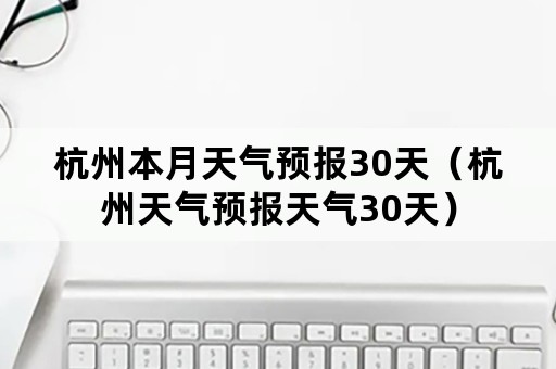 杭州本月天气预报30天（杭州天气预报天气30天）