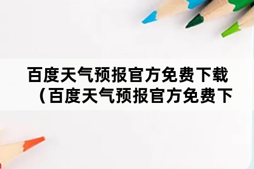 百度天气预报官方免费下载（百度天气预报官方免费下载安装）