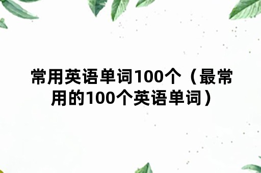 常用英语单词100个（最常用的100个英语单词）