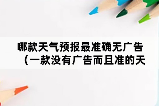 哪款天气预报最准确无广告（一款没有广告而且准的天气预报）