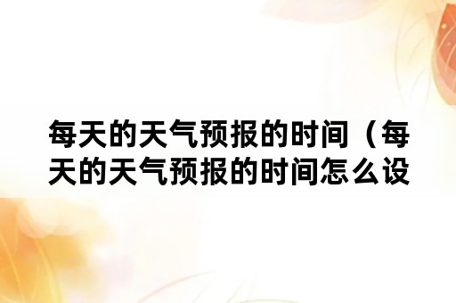 每天的天气预报的时间（每天的天气预报的时间怎么设置）