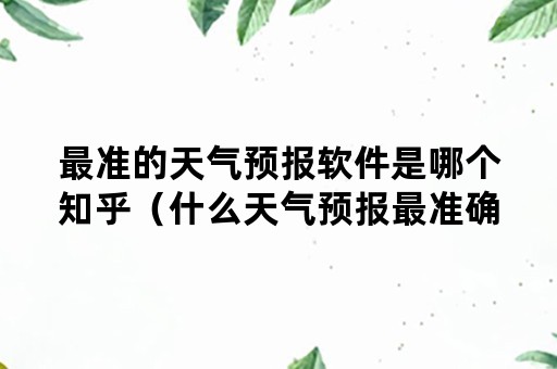 最准的天气预报软件是哪个知乎（什么天气预报最准确排第一知乎）