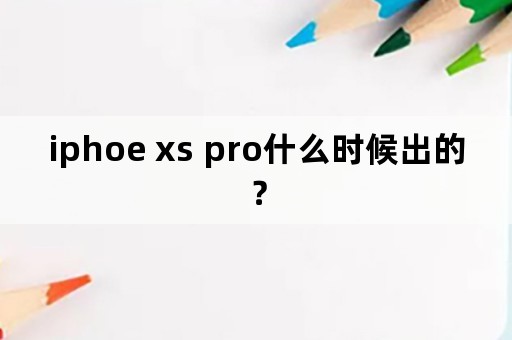 iphoe xs pro什么时候出的？