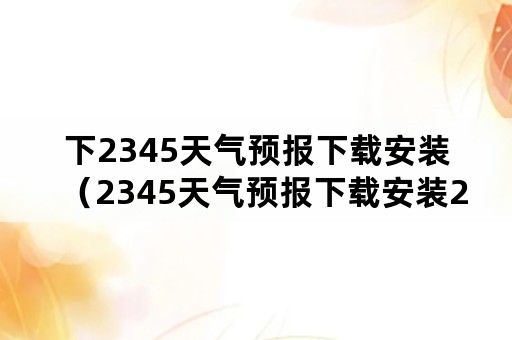 下2345天气预报下载安装（2345天气预报下载安装2021）