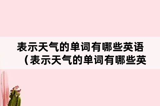 表示天气的单词有哪些英语（表示天气的单词有哪些英语怎么写）