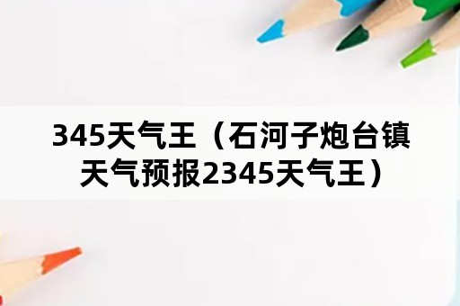 345天气王（石河子炮台镇天气预报2345天气王）