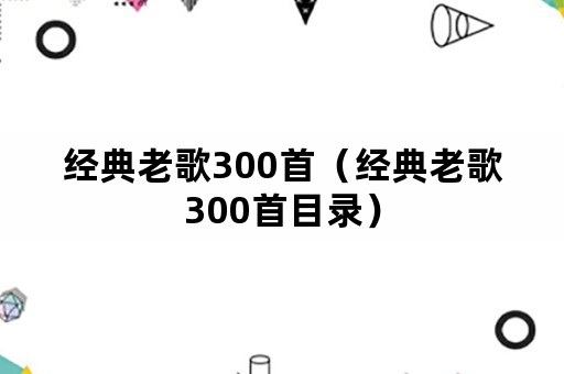 经典老歌300首（经典老歌300首目录）