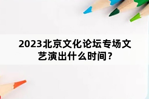 2023北京文化论坛专场文艺演出什么时间？