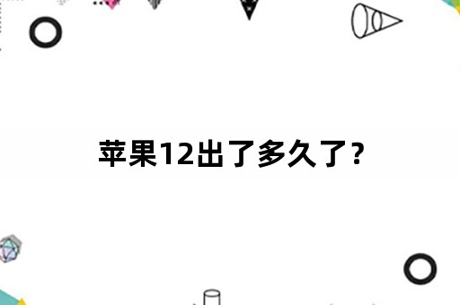 苹果12出了多久了？