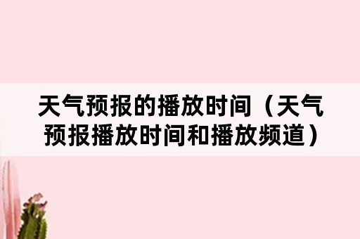 天气预报的播放时间（天气预报播放时间和播放频道）