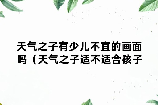 天气之子有少儿不宜的画面吗（天气之子适不适合孩子看）