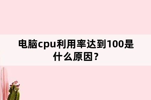 电脑cpu利用率达到100是什么原因？