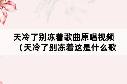 天冷了别冻着歌曲原唱视频（天冷了别冻着这是什么歌曲）